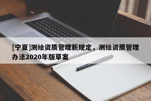 [寧夏]測(cè)繪資質(zhì)管理新規(guī)定，測(cè)繪資質(zhì)管理辦法2020年版草案