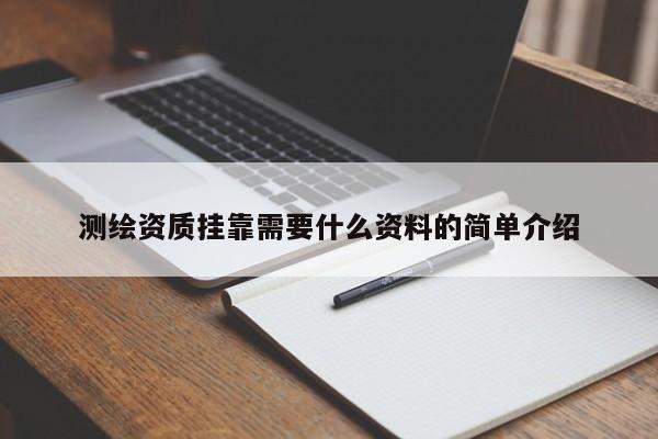 測繪資質(zhì)掛靠需要什么資料的簡單介紹