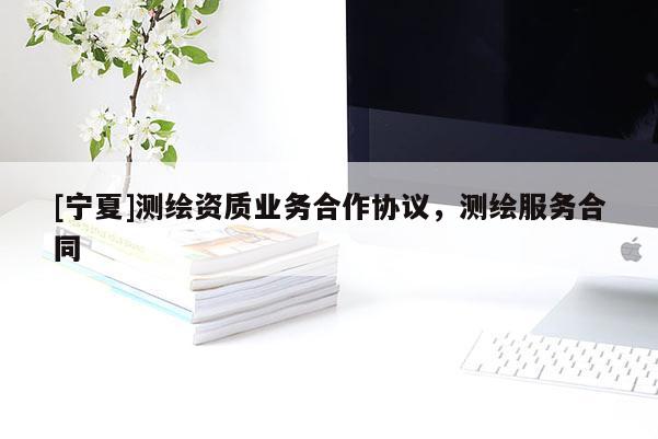 [寧夏]測(cè)繪資質(zhì)業(yè)務(wù)合作協(xié)議，測(cè)繪服務(wù)合同