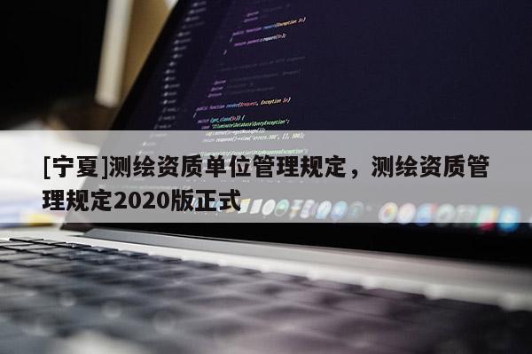 [寧夏]測繪資質單位管理規(guī)定，測繪資質管理規(guī)定2020版正式