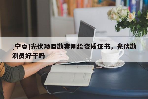 [寧夏]光伏項目勘察測繪資質證書，光伏勘測員好干嗎