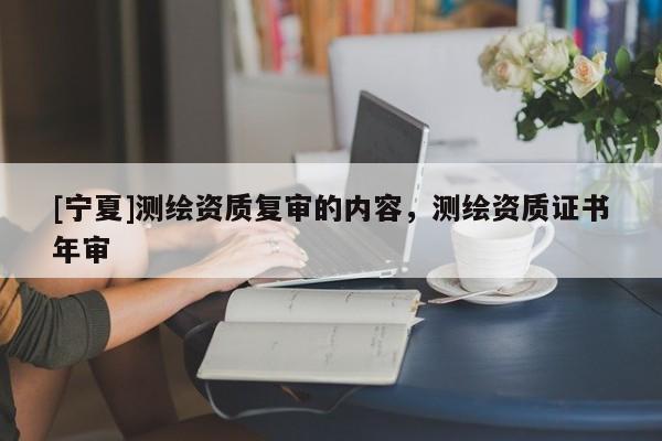 [寧夏]測繪資質復審的內容，測繪資質證書年審