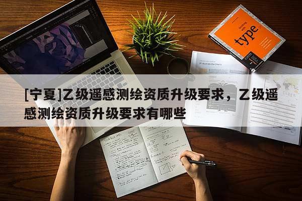 [寧夏]乙級(jí)遙感測(cè)繪資質(zhì)升級(jí)要求，乙級(jí)遙感測(cè)繪資質(zhì)升級(jí)要求有哪些