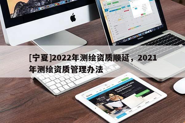 [寧夏]2022年測繪資質(zhì)順延，2021年測繪資質(zhì)管理辦法