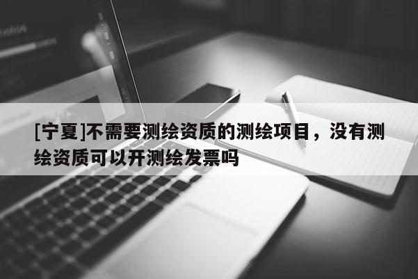 [寧夏]不需要測(cè)繪資質(zhì)的測(cè)繪項(xiàng)目，沒(méi)有測(cè)繪資質(zhì)可以開(kāi)測(cè)繪發(fā)票嗎