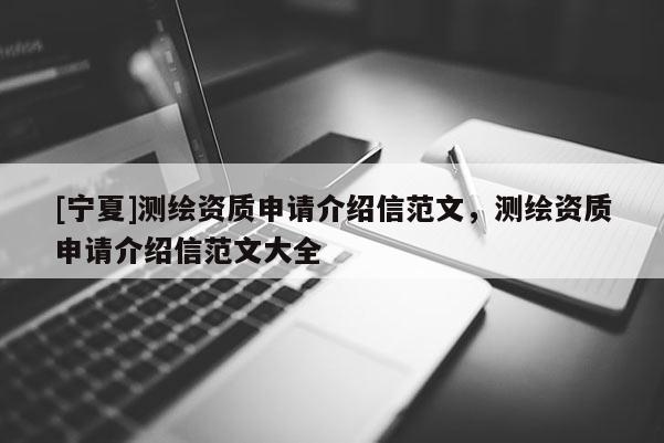 [寧夏]測繪資質申請介紹信范文，測繪資質申請介紹信范文大全