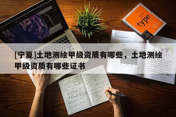 [寧夏]土地測(cè)繪甲級(jí)資質(zhì)有哪些，土地測(cè)繪甲級(jí)資質(zhì)有哪些證書