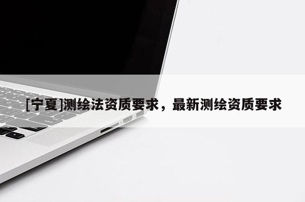 [寧夏]測繪法資質(zhì)要求，最新測繪資質(zhì)要求