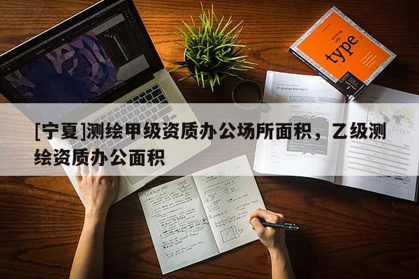 [寧夏]測繪甲級資質(zhì)辦公場所面積，乙級測繪資質(zhì)辦公面積