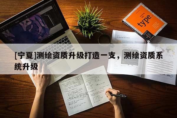 [寧夏]測繪資質(zhì)升級打造一支，測繪資質(zhì)系統(tǒng)升級