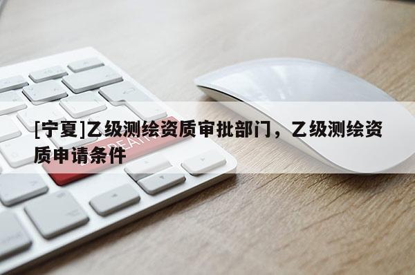 [寧夏]乙級(jí)測繪資質(zhì)審批部門，乙級(jí)測繪資質(zhì)申請條件