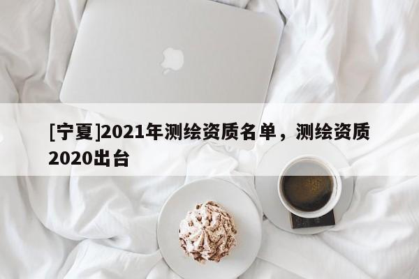 [寧夏]2021年測繪資質(zhì)名單，測繪資質(zhì)2020出臺