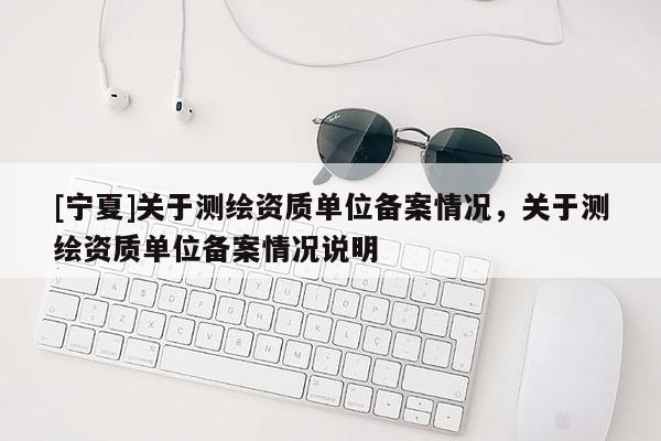 [寧夏]關于測繪資質單位備案情況，關于測繪資質單位備案情況說明