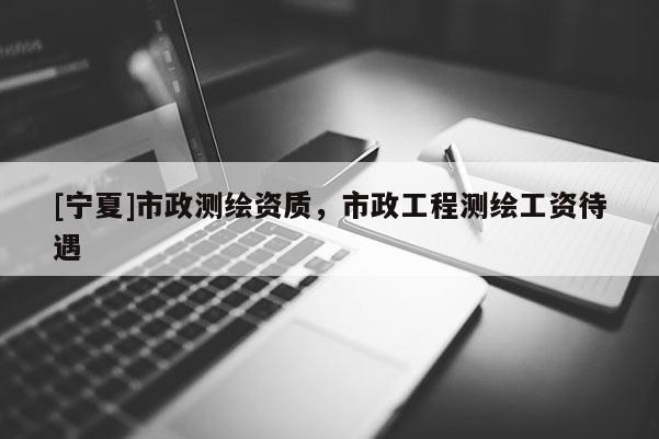 [寧夏]市政測繪資質，市政工程測繪工資待遇