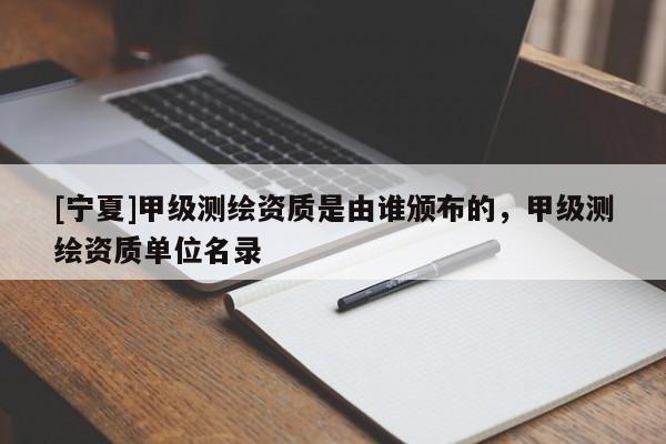 [寧夏]甲級測繪資質(zhì)是由誰頒布的，甲級測繪資質(zhì)單位名錄