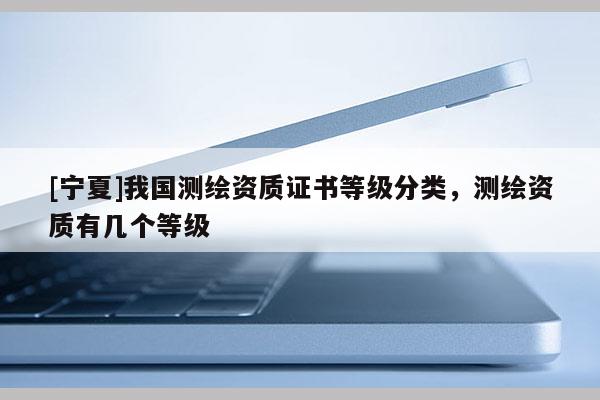 [寧夏]我國測(cè)繪資質(zhì)證書等級(jí)分類，測(cè)繪資質(zhì)有幾個(gè)等級(jí)