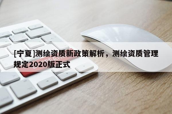 [寧夏]測繪資質(zhì)新政策解析，測繪資質(zhì)管理規(guī)定2020版正式