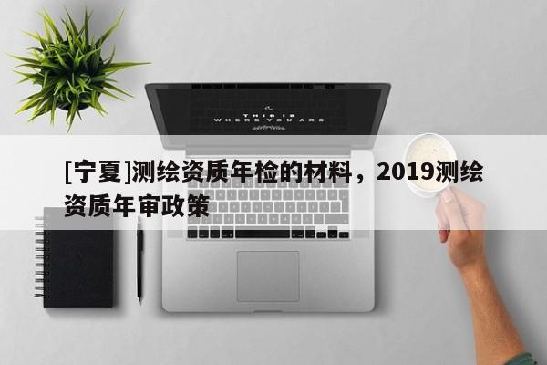 [寧夏]測繪資質(zhì)年檢的材料，2019測繪資質(zhì)年審政策