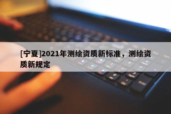 [寧夏]2021年測繪資質新標準，測繪資質新規(guī)定