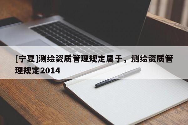 [寧夏]測(cè)繪資質(zhì)管理規(guī)定屬于，測(cè)繪資質(zhì)管理規(guī)定2014