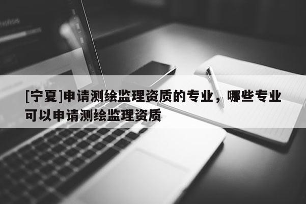 [寧夏]申請(qǐng)測(cè)繪監(jiān)理資質(zhì)的專業(yè)，哪些專業(yè)可以申請(qǐng)測(cè)繪監(jiān)理資質(zhì)