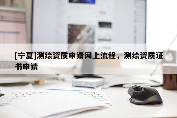 [寧夏]測繪資質申請網(wǎng)上流程，測繪資質證書申請