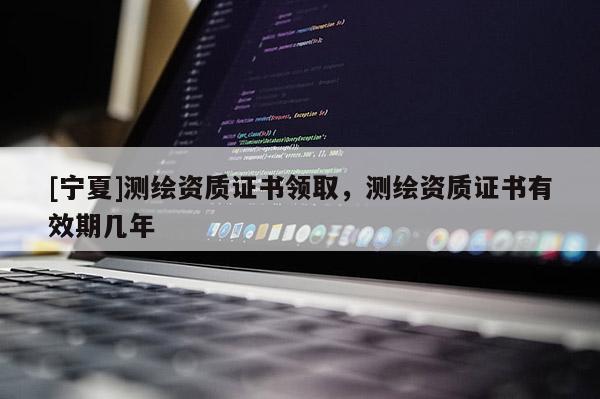 [寧夏]測繪資質證書領取，測繪資質證書有效期幾年