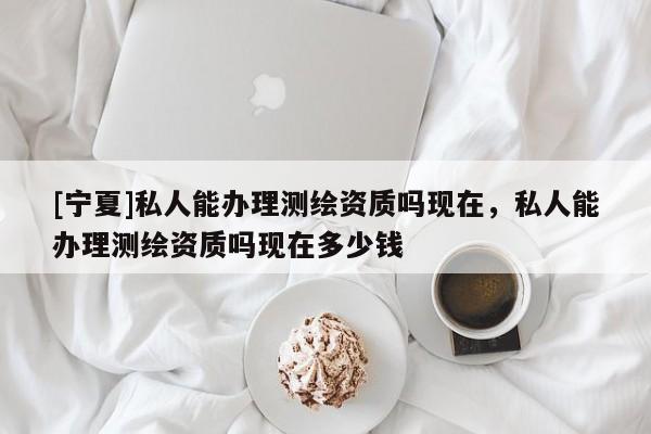 [寧夏]私人能辦理測繪資質(zhì)嗎現(xiàn)在，私人能辦理測繪資質(zhì)嗎現(xiàn)在多少錢