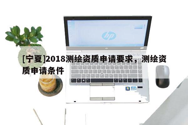 [寧夏]2018測繪資質申請要求，測繪資質申請條件