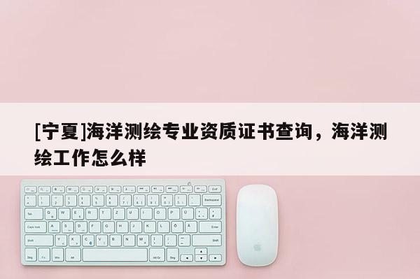 [寧夏]海洋測繪專業(yè)資質(zhì)證書查詢，海洋測繪工作怎么樣