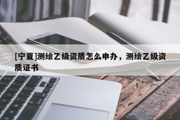 [寧夏]測繪乙級資質(zhì)怎么申辦，測繪乙級資質(zhì)證書