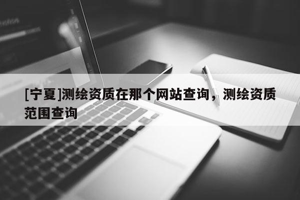 [寧夏]測(cè)繪資質(zhì)在那個(gè)網(wǎng)站查詢，測(cè)繪資質(zhì)范圍查詢