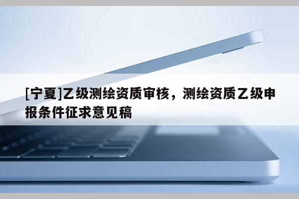 [寧夏]乙級測繪資質審核，測繪資質乙級申報條件征求意見稿