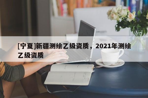 [寧夏]新疆測繪乙級資質(zhì)，2021年測繪乙級資質(zhì)