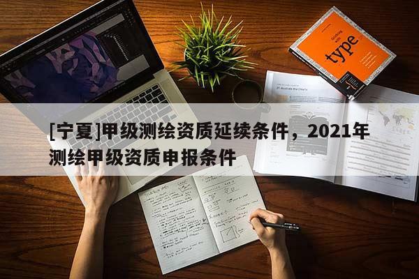 [寧夏]甲級(jí)測(cè)繪資質(zhì)延續(xù)條件，2021年測(cè)繪甲級(jí)資質(zhì)申報(bào)條件