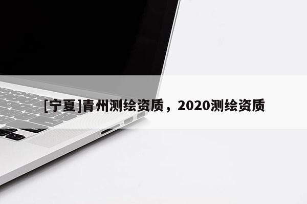 [寧夏]青州測繪資質(zhì)，2020測繪資質(zhì)