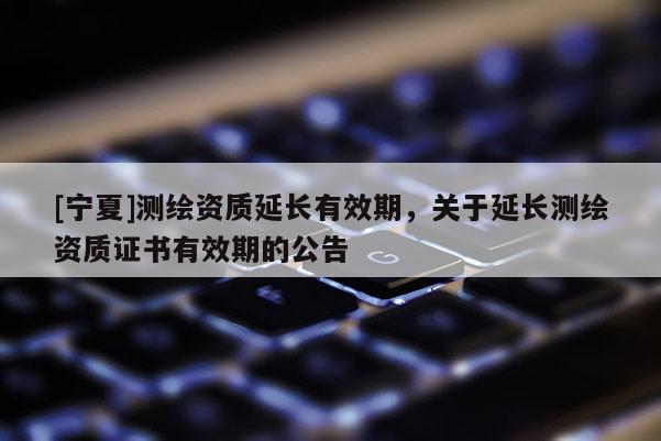 [寧夏]測繪資質延長有效期，關于延長測繪資質證書有效期的公告