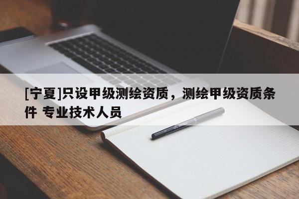 [寧夏]只設(shè)甲級(jí)測(cè)繪資質(zhì)，測(cè)繪甲級(jí)資質(zhì)條件 專業(yè)技術(shù)人員