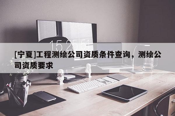 [寧夏]工程測繪公司資質(zhì)條件查詢，測繪公司資質(zhì)要求