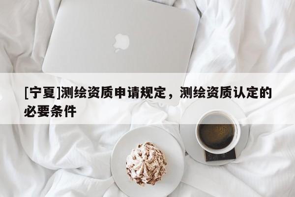 [寧夏]測(cè)繪資質(zhì)申請(qǐng)規(guī)定，測(cè)繪資質(zhì)認(rèn)定的必要條件