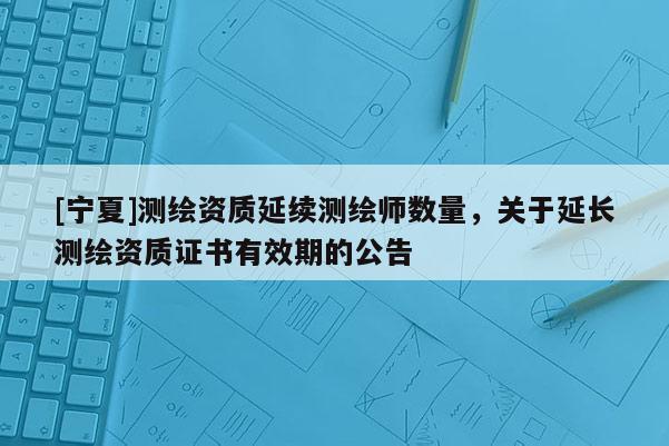 [寧夏]測繪資質(zhì)延續(xù)測繪師數(shù)量，關(guān)于延長測繪資質(zhì)證書有效期的公告