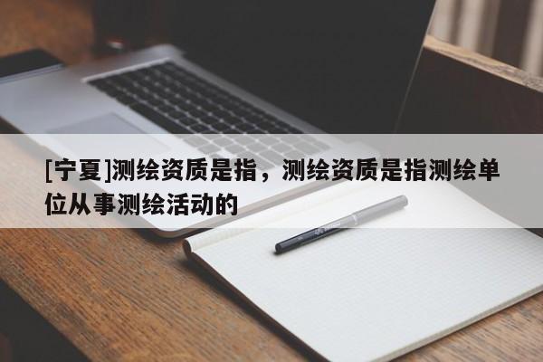 [寧夏]測(cè)繪資質(zhì)是指，測(cè)繪資質(zhì)是指測(cè)繪單位從事測(cè)繪活動(dòng)的