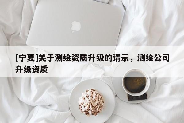 [寧夏]關于測繪資質升級的請示，測繪公司升級資質