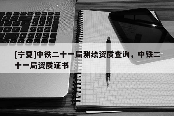 [寧夏]中鐵二十一局測繪資質(zhì)查詢，中鐵二十一局資質(zhì)證書