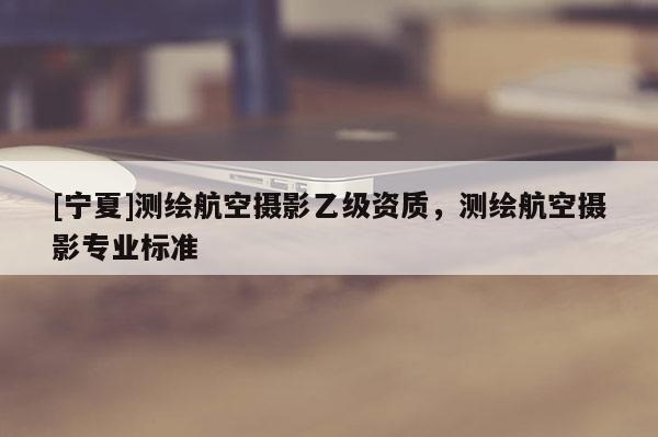 [寧夏]測繪航空攝影乙級資質，測繪航空攝影專業(yè)標準