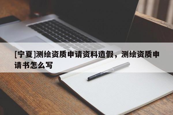 [寧夏]測(cè)繪資質(zhì)申請(qǐng)資料造假，測(cè)繪資質(zhì)申請(qǐng)書怎么寫