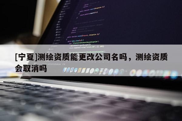 [寧夏]測繪資質能更改公司名嗎，測繪資質會取消嗎