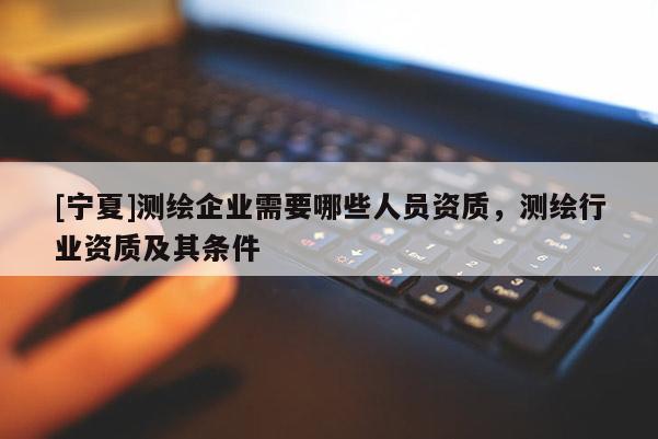 [寧夏]測繪企業(yè)需要哪些人員資質(zhì)，測繪行業(yè)資質(zhì)及其條件