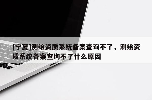 [寧夏]測(cè)繪資質(zhì)系統(tǒng)備案查詢(xún)不了，測(cè)繪資質(zhì)系統(tǒng)備案查詢(xún)不了什么原因