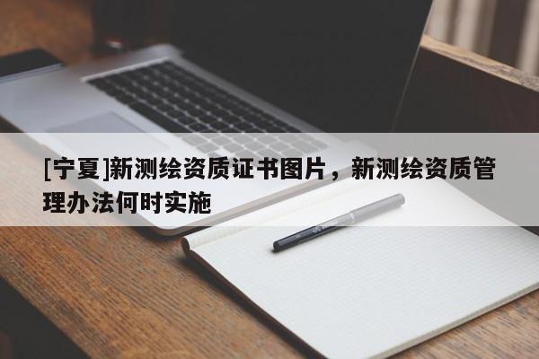 [寧夏]新測繪資質(zhì)證書圖片，新測繪資質(zhì)管理辦法何時實施